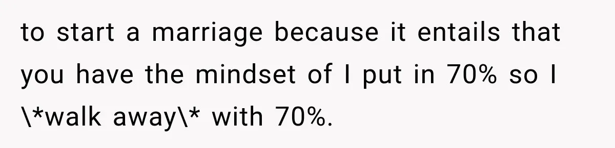 to start a marriage because it entails that you have the mindset of I put in 70% so I \*walk away\* with 70%.