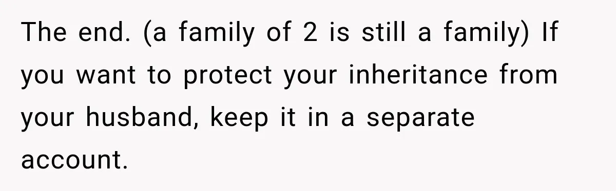 The end. (a family of 2 is still a family) If you want to protect your inheritance from your husband, keep it in a separate account.