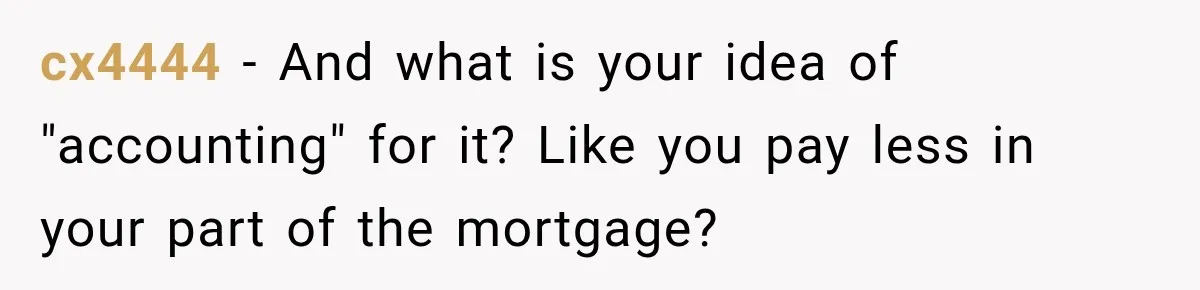 cx4444 − And what is your idea of "accounting" for it? Like you pay less in your part of the mortgage?