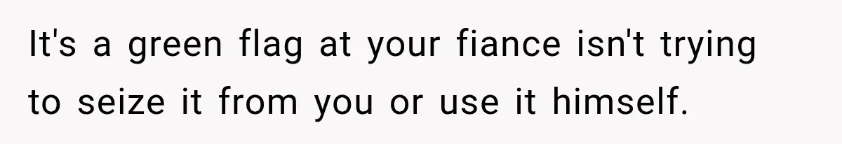 It's a green flag at your fiance isn't trying to seize it from you or use it himself.
