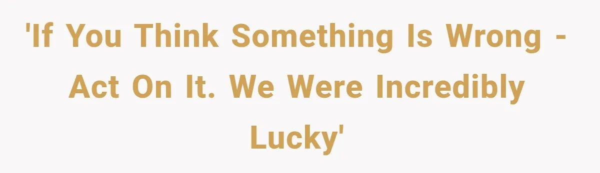 'If you think something is wrong - act on it. We were incredibly lucky'