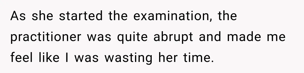 As she started the examination, the practitioner was quite abrupt and made me feel like I was wasting her time.