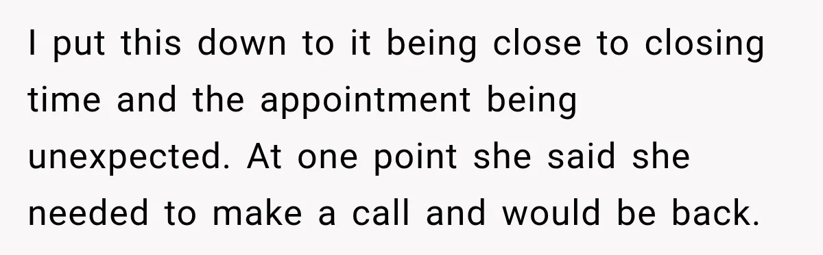 I put this down to it being close to closing time and the appointment being unexpected. At one point she said she needed to make a call and would be...