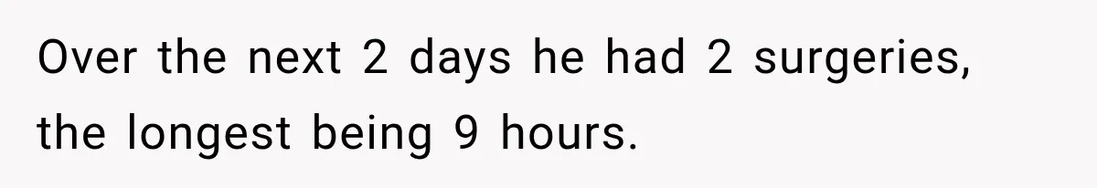 Over the next 2 days he had 2 surgeries, the longest being 9 hours.
