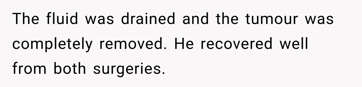 The fluid was drained and the tumour was completely removed. He recovered well from both surgeries.