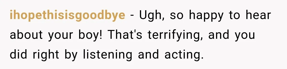 ihopethisisgoodbye − Ugh, so happy to hear about your boy! That's terrifying, and you did right by listening and acting.