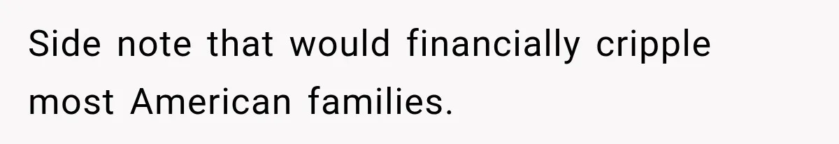Side note that would financially cripple most American families.