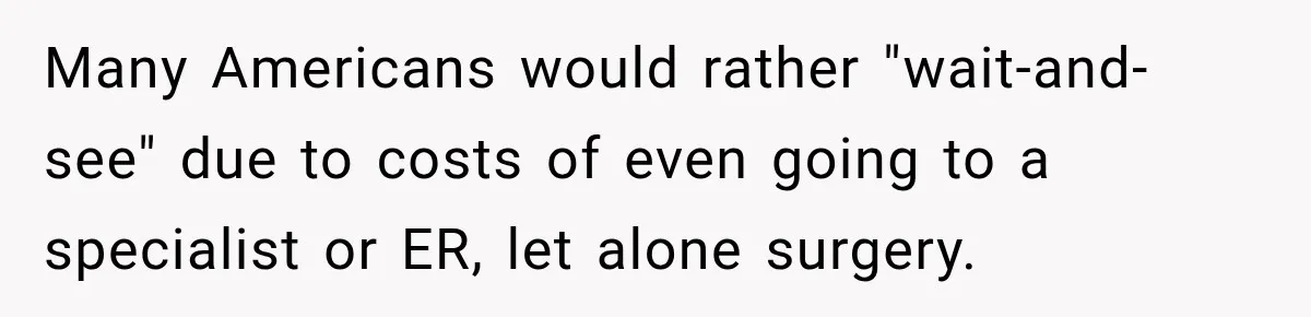 Many Americans would rather "wait-and-see" due to costs of even going to a specialist or ER, let alone surgery.