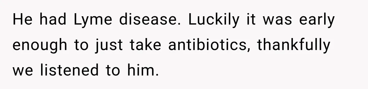He had Lyme disease. Luckily it was early enough to just take antibiotics, thankfully we listened to him.