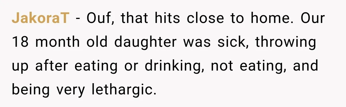 JakoraT − Ouf, that hits close to home. Our 18 month old daughter was sick, throwing up after eating or drinking, not eating, and being very lethargic.