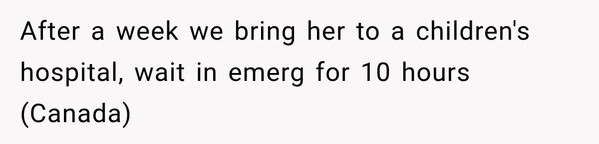 After a week we bring her to a children's hospital, wait in emerg for 10 hours (Canada)