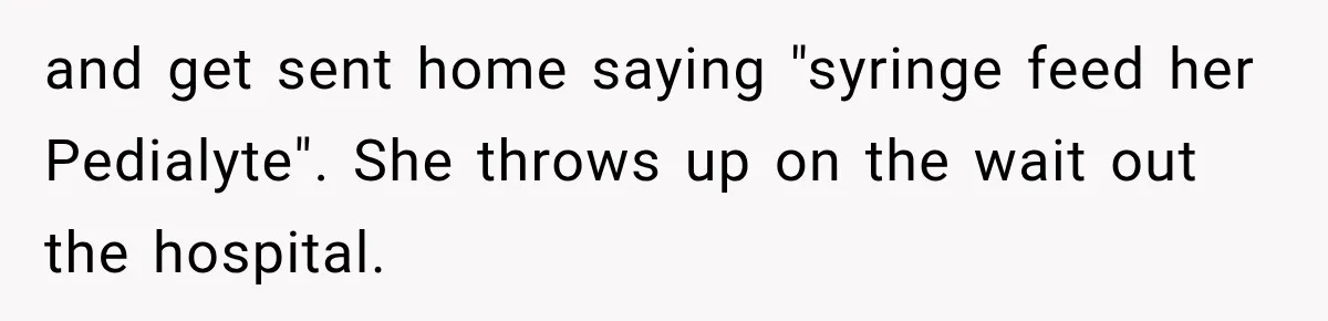 and get sent home saying "syringe feed her Pedialyte". She throws up on the wait out the hospital.