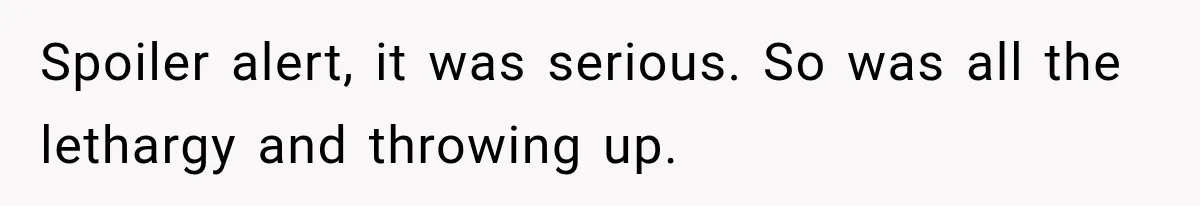 Spoiler alert, it was serious. So was all the lethargy and throwing up.