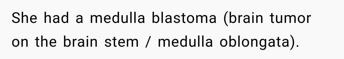 She had a medulla blastoma (brain tumor on the brain stem / medulla oblongata).