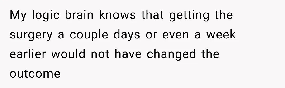 My logic brain knows that getting the surgery a couple days or even a week earlier would not have changed the outcome