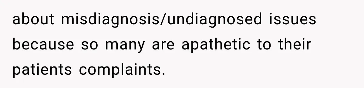 about misdiagnosis/undiagnosed issues because so many are apathetic to their patients complaints.