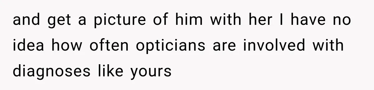 and get a picture of him with her I have no idea how often opticians are involved with diagnoses like yours