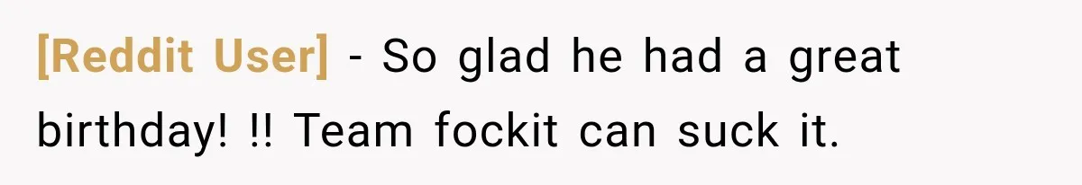 [Reddit User] − So glad he had a great birthday! !! Team fockit can suck it.