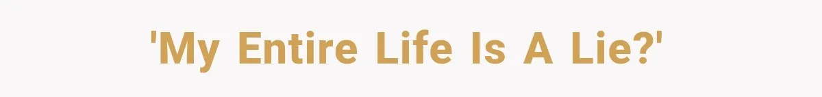 'My entire life is a lie?'