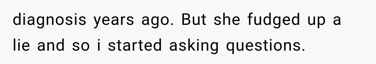 diagnosis years ago. But she fudged up a lie and so i started asking questions.