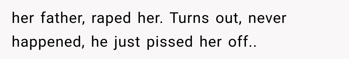 her father, raped her. Turns out, never happened, he just pissed her off..