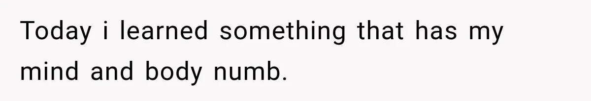 Today i learned something that has my mind and body numb.