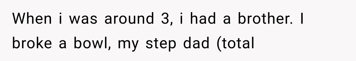 When i was around 3, i had a brother. I broke a bowl, my step dad (total
