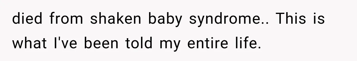 died from shaken baby syndrome.. This is what I've been told my entire life.