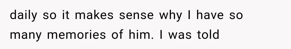 daily so it makes sense why I have so many memories of him. I was told