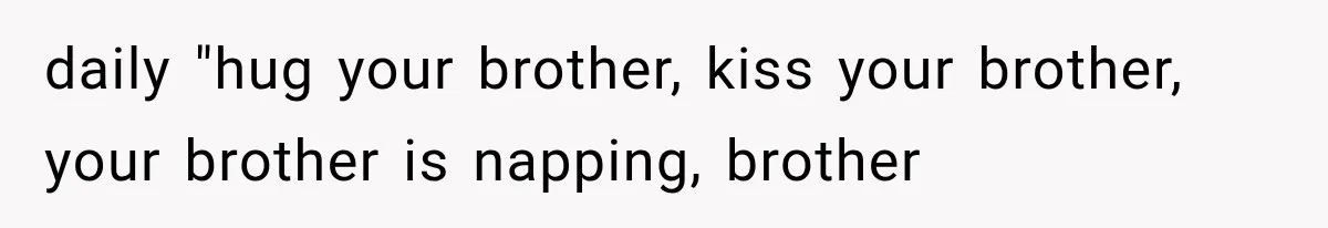 daily "hug your brother, kiss your brother, your brother is napping, brother