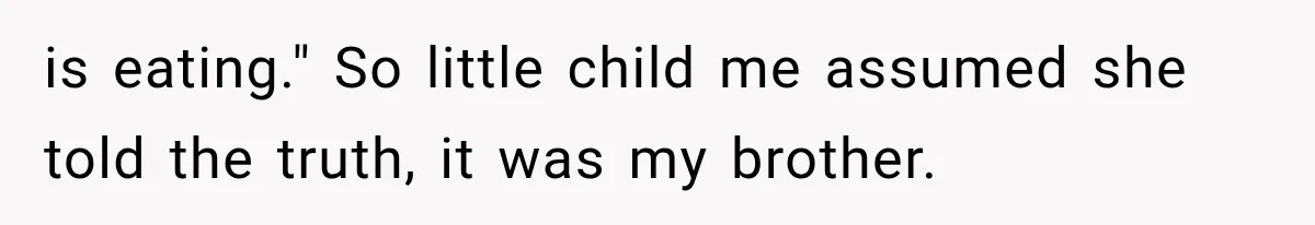is eating." So little child me assumed she told the truth, it was my brother.