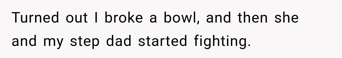 Turned out I broke a bowl, and then she and my step dad started fighting.