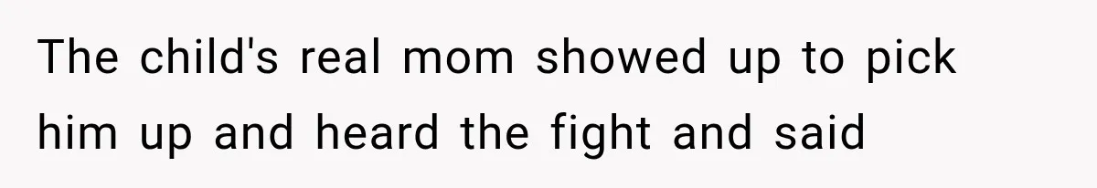 The child's real mom showed up to pick him up and heard the fight and said