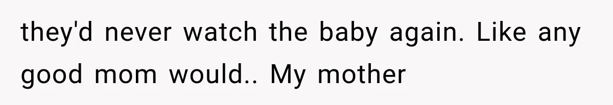 they'd never watch the baby again. Like any good mom would.. My mother