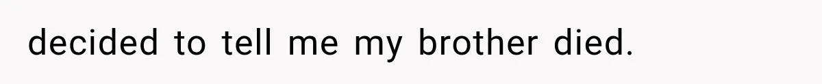 decided to tell me my brother died.