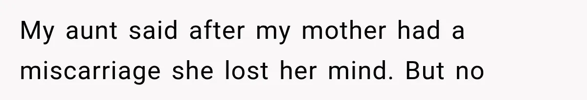 My aunt said after my mother had a miscarriage she lost her mind. But no