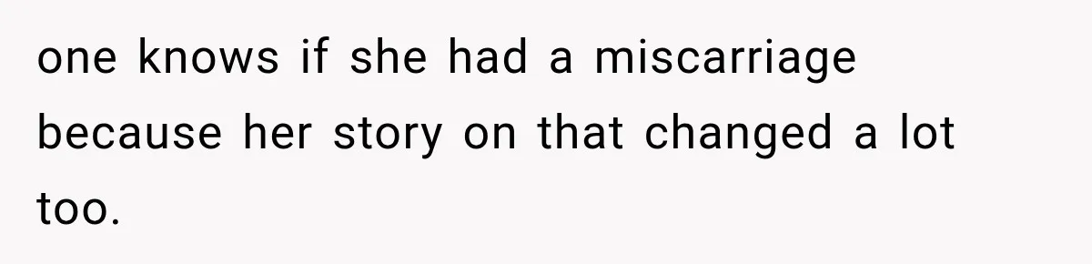 one knows if she had a miscarriage because her story on that changed a lot too.