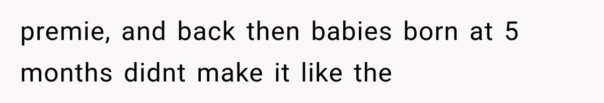 premie, and back then babies born at 5 months didnt make it like the