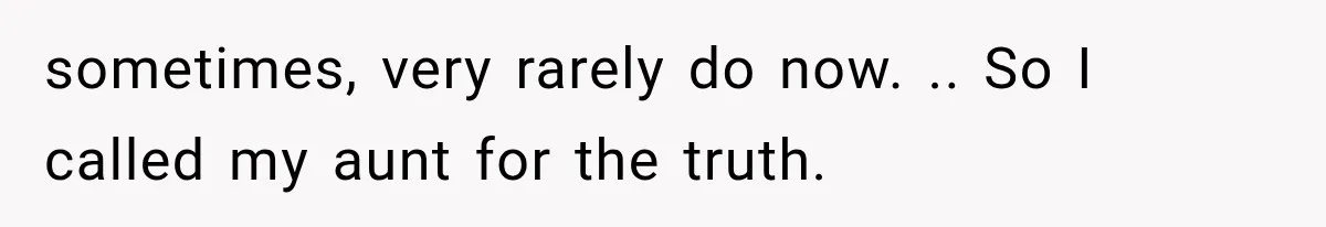 sometimes, very rarely do now. .. So I called my aunt for the truth.