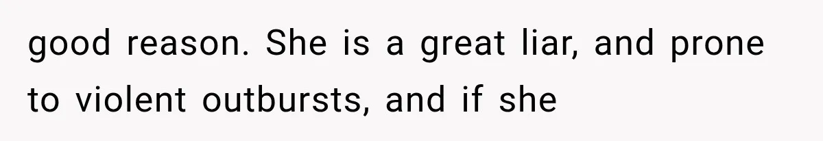 good reason. She is a great liar, and prone to violent outbursts, and if she