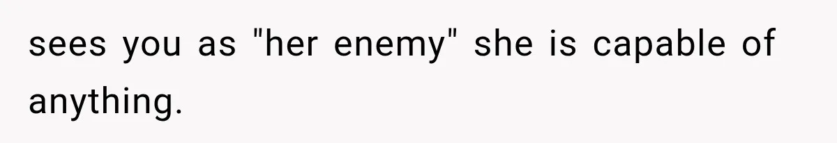 sees you as "her enemy" she is capable of anything.