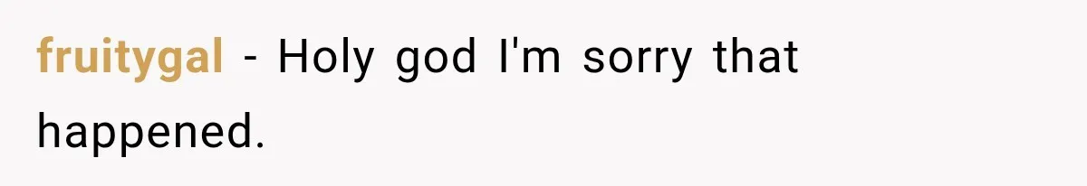 fruitygal − Holy god I'm sorry that happened.