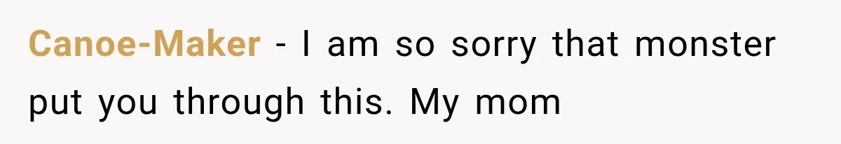Canoe-Maker − I am so sorry that monster put you through this. My mom