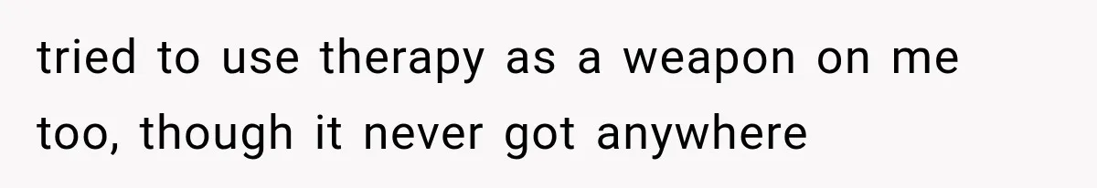 tried to use therapy as a weapon on me too, though it never got anywhere