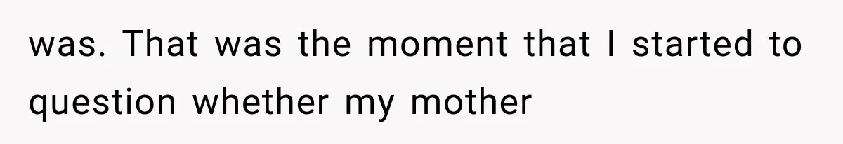 was. That was the moment that I started to question whether my mother