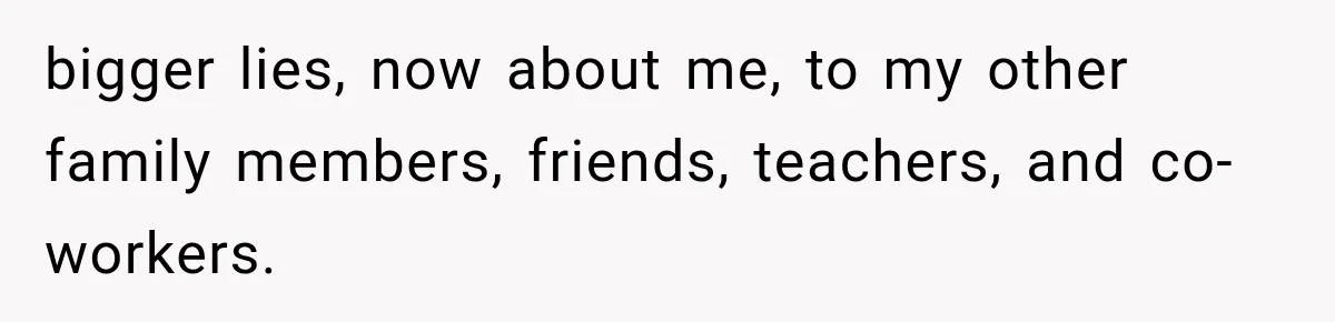 bigger lies, now about me, to my other family members, friends, teachers, and co-workers.