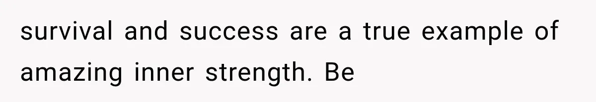 survival and success are a true example of amazing inner strength. Be