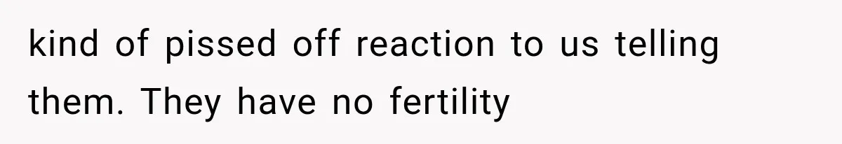 Pregnant SIL Shamed Her Birth Choices, Now Her “Perfect” Homebirth Is Falling Apart kind of pissed off reaction to us telling them. They have no fertility