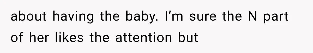 Pregnant SIL Shamed Her Birth Choices, Now Her “Perfect” Homebirth Is Falling Apart about having the baby. I’m sure the N part of her likes the attention but