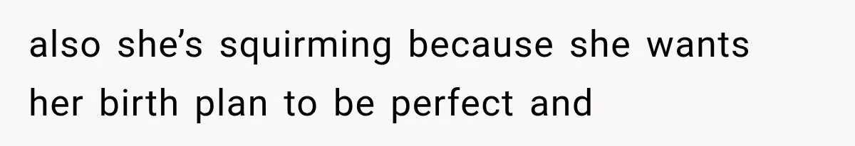 Pregnant SIL Shamed Her Birth Choices, Now Her “Perfect” Homebirth Is Falling Apart also she’s squirming because she wants her birth plan to be perfect and